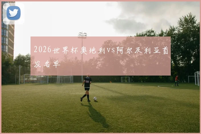 2026世界杯奥地利vs阿尔及利亚首发名单
