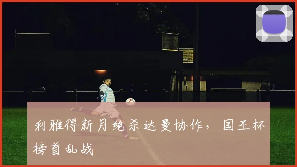 利雅得新月绝杀达曼协作，国王杯榜首乱战