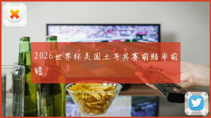 2026世界杯美国土耳其赛前赔率前瞻
