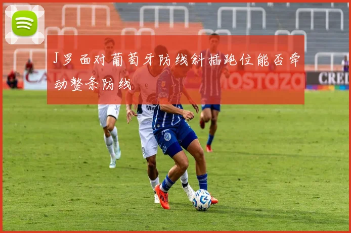 J罗面对葡萄牙防线斜插跑位能否牵动整条防线