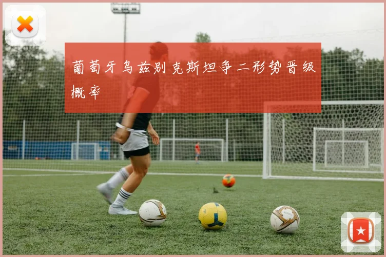 葡萄牙乌兹别克斯坦争二形势晋级概率