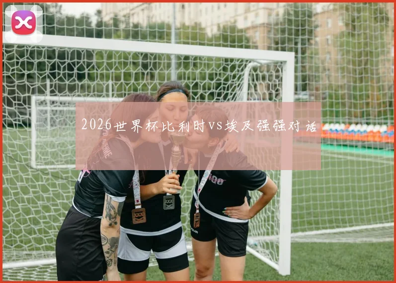 2026世界杯比利时vs埃及强强对话
