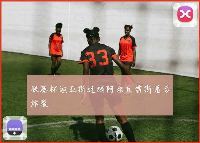 联赛杯迪亚斯连线阿尔瓦雷斯看台炸裂