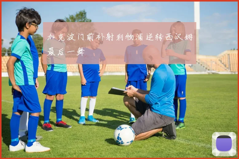 加克波门前补射利物浦逆转西汉姆最后一舞