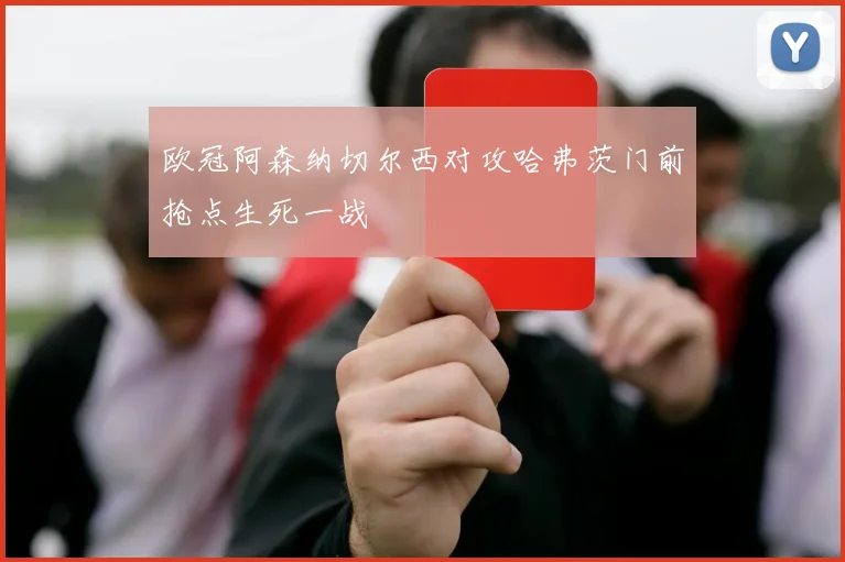 欧冠阿森纳切尔西对攻哈弗茨门前抢点生死一战
