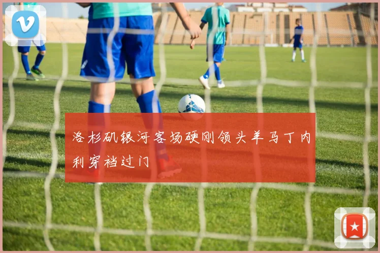 洛杉矶银河客场硬刚领头羊马丁内利穿裆过门