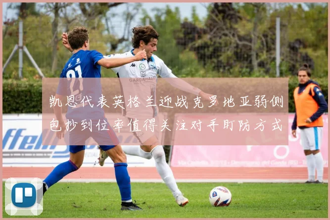 凯恩代表英格兰迎战克罗地亚弱侧包抄到位率值得关注对手盯防方式