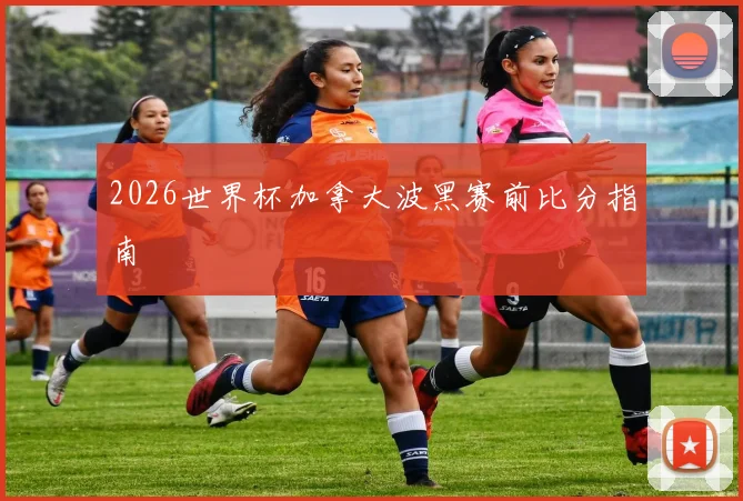 2026世界杯加拿大波黑赛前比分指南