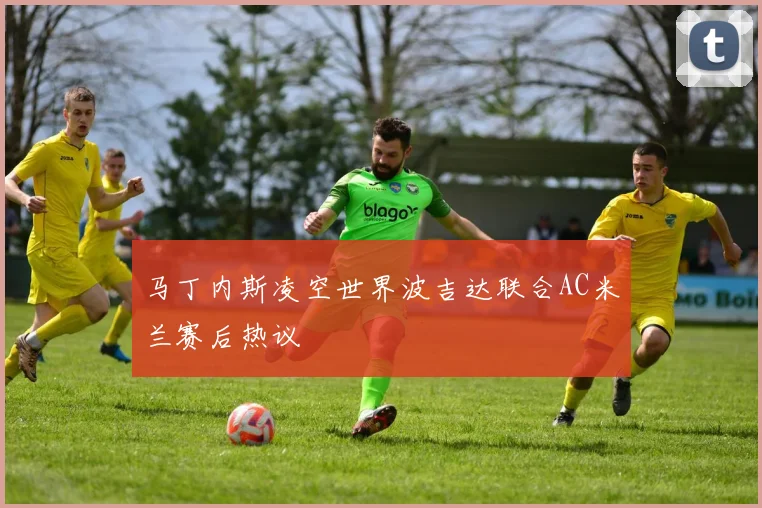 马丁内斯凌空世界波吉达联合AC米兰赛后热议