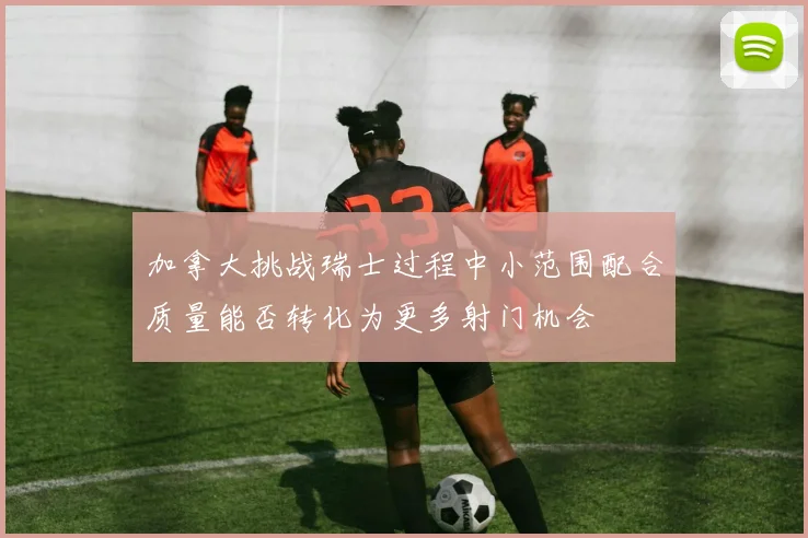 加拿大挑战瑞士过程中小范围配合质量能否转化为更多射门机会