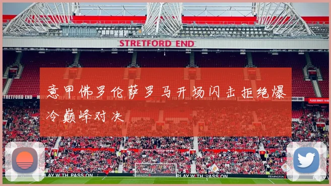 意甲佛罗伦萨罗马开场闪击拒绝爆冷巅峰对决