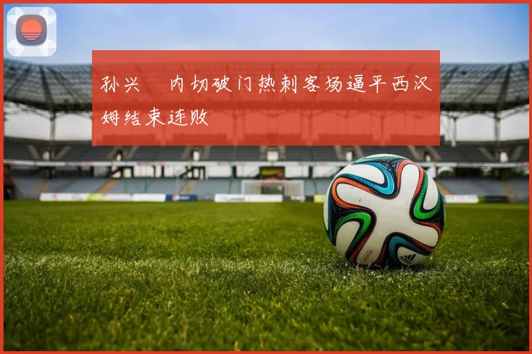 孙兴慜内切破门热刺客场逼平西汉姆结束连败