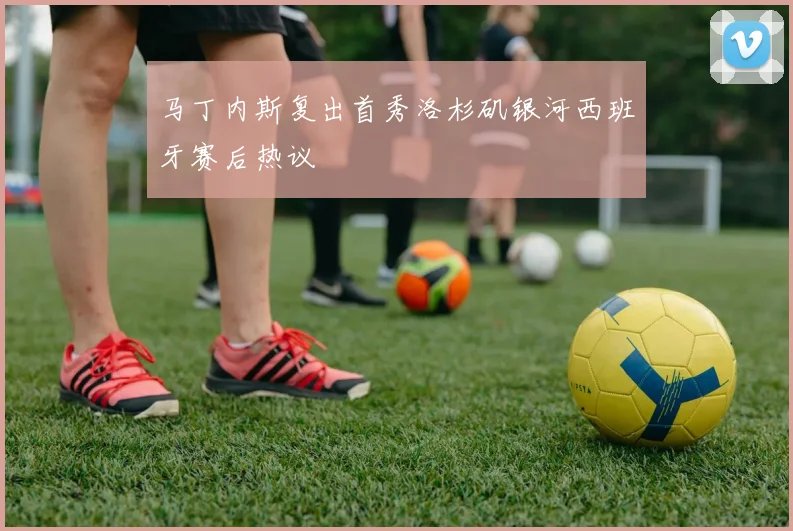 马丁内斯复出首秀洛杉矶银河西班牙赛后热议