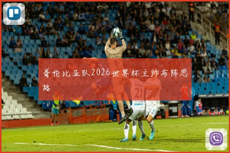 哥伦比亚队2026世界杯主帅布阵思路