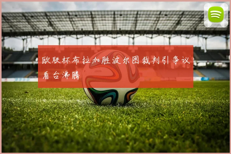 欧联杯布拉加胜波尔图裁判引争议看台沸腾