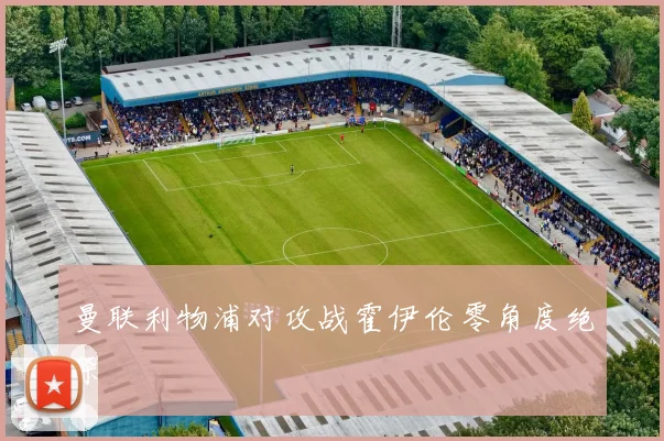 曼联利物浦对攻战霍伊伦零角度绝杀
