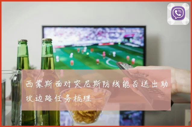 西蒙斯面对突尼斯防线能否送出助攻边路任务梳理