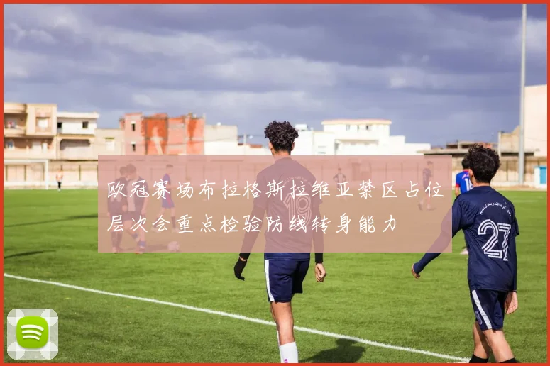欧冠赛场布拉格斯拉维亚禁区占位层次会重点检验防线转身能力
