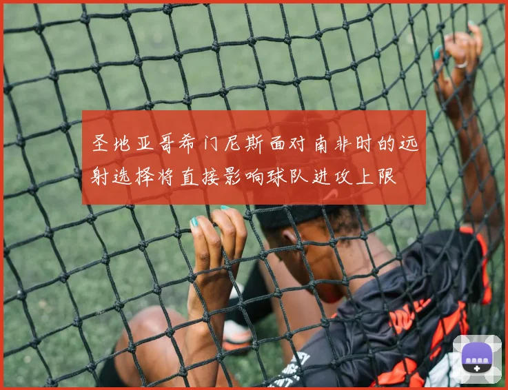 圣地亚哥希门尼斯面对南非时的远射选择将直接影响球队进攻上限