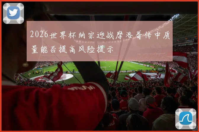 2026世界杯纳宗迎战摩洛哥传中质量能否提高风险提示