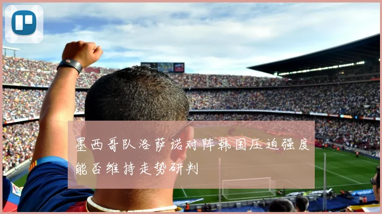 墨西哥队洛萨诺对阵韩国压迫强度能否维持走势研判