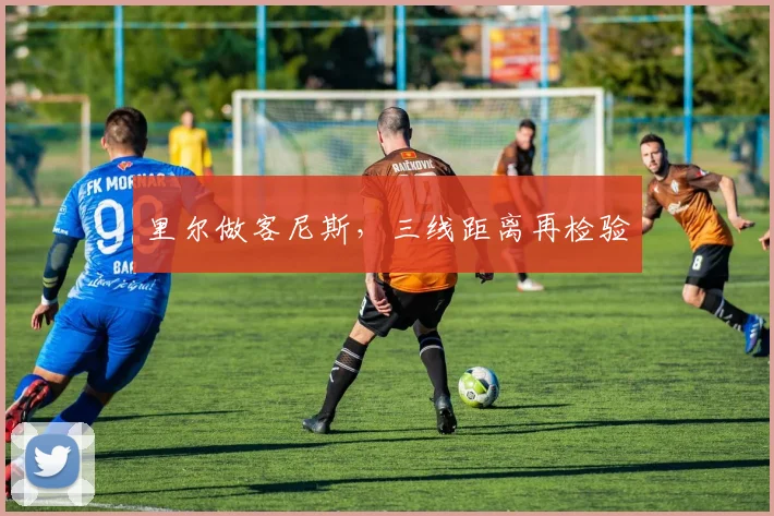 里尔做客尼斯，三线距离再检验