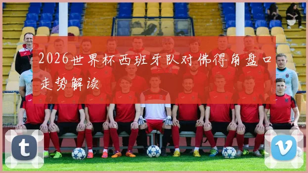 2026世界杯西班牙队对佛得角盘口走势解读