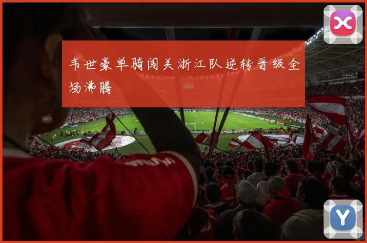 韦世豪单骑闯关浙江队逆转晋级全场沸腾