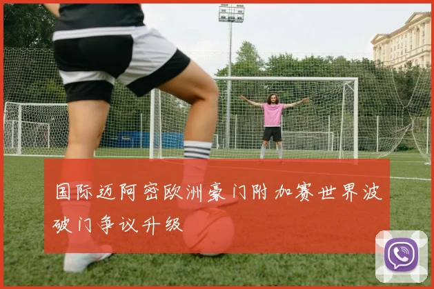 国际迈阿密欧洲豪门附加赛世界波破门争议升级