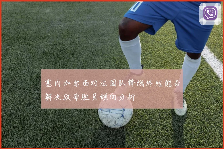 塞内加尔面对法国队锋线终结能否解决效率胜负倾向分析