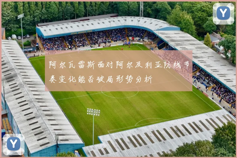 阿尔瓦雷斯面对阿尔及利亚防线节奏变化能否破局形势分析