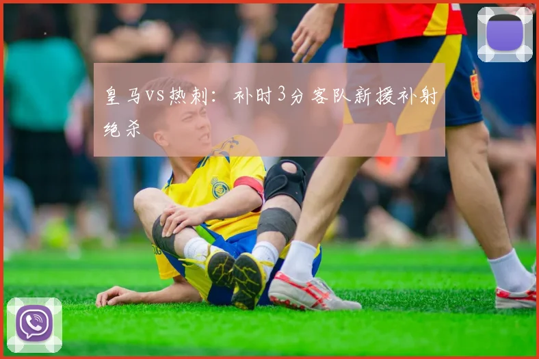 皇马vs热刺：补时3分客队新援补射绝杀