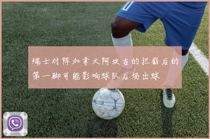 瑞士对阵加拿大阿坎吉的拦截后的第一脚可能影响球队后场出球