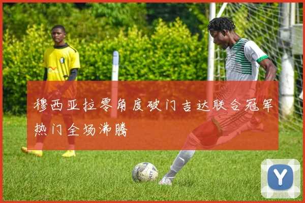 穆西亚拉零角度破门吉达联合冠军热门全场沸腾