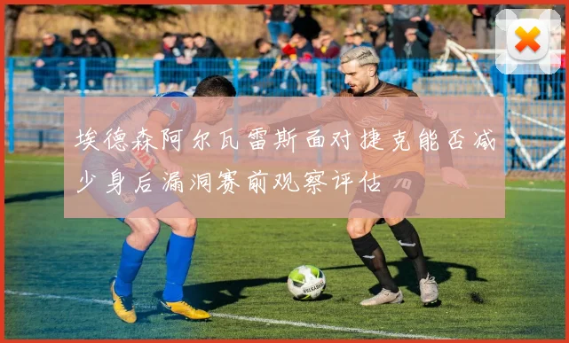 埃德森阿尔瓦雷斯面对捷克能否减少身后漏洞赛前观察评估