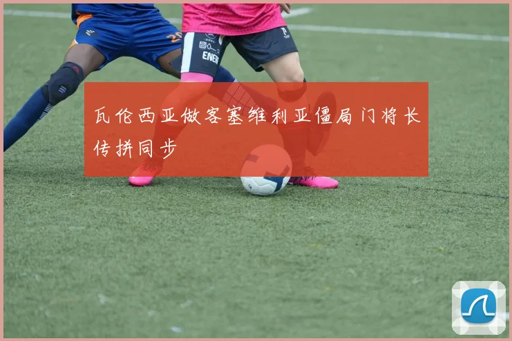 瓦伦西亚做客塞维利亚僵局门将长传拼同步