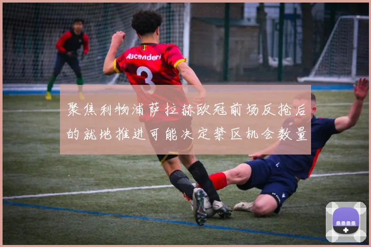 聚焦利物浦萨拉赫欧冠前场反抢后的就地推进可能决定禁区机会数量