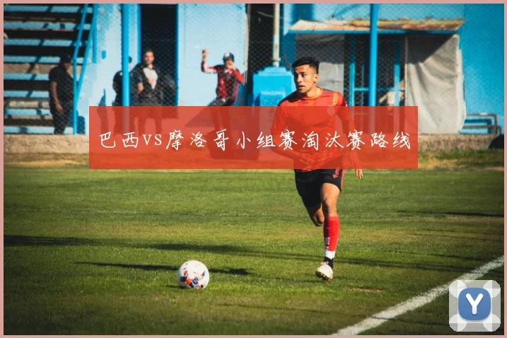 巴西vs摩洛哥小组赛淘汰赛路线