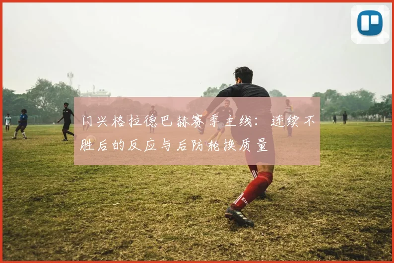 门兴格拉德巴赫赛季主线：连续不胜后的反应与后防轮换质量