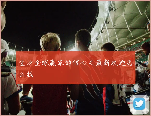 金沙全球赢家的信心之最新欢迎怎么找