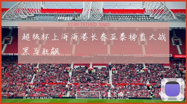 超级杯上海海港长春亚泰榜首大战黑马狂飙