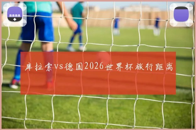 库拉索vs德国2026世界杯旅行距离