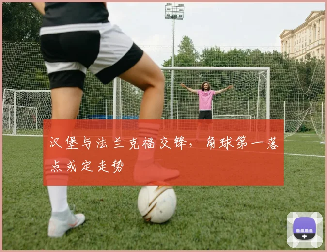 汉堡与法兰克福交锋，角球第一落点或定走势