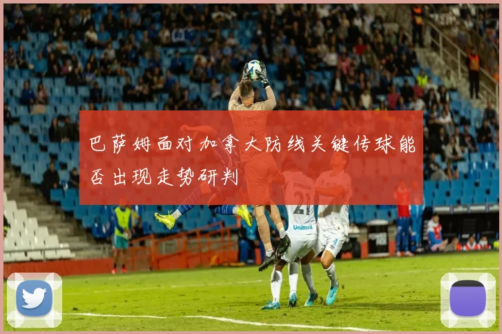 巴萨姆面对加拿大防线关键传球能否出现走势研判