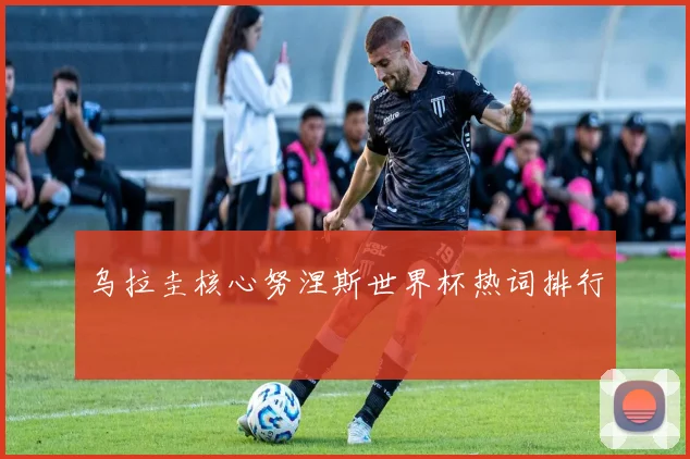 乌拉圭核心努涅斯世界杯热词排行