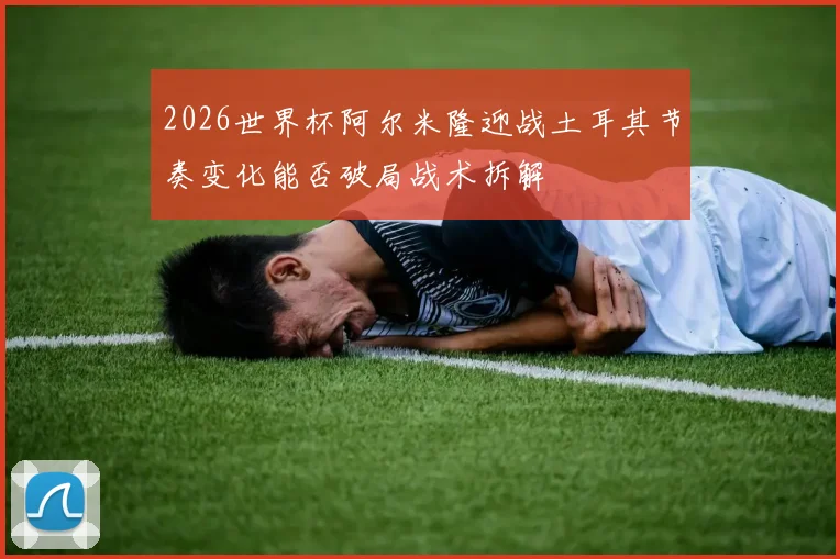 2026世界杯阿尔米隆迎战土耳其节奏变化能否破局战术拆解
