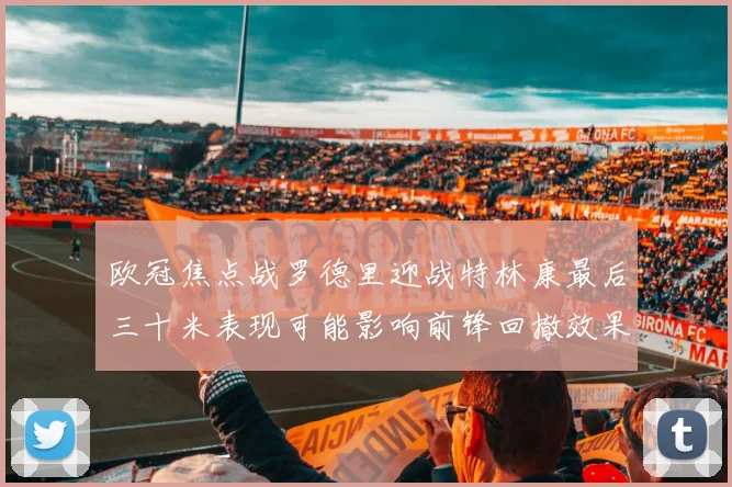 欧冠焦点战罗德里迎战特林康最后三十米表现可能影响前锋回撤效果
