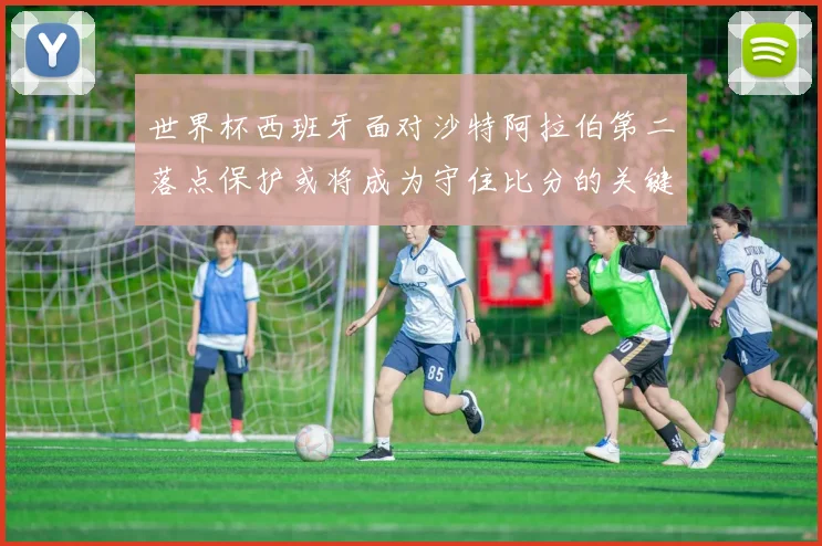 世界杯西班牙面对沙特阿拉伯第二落点保护或将成为守住比分的关键