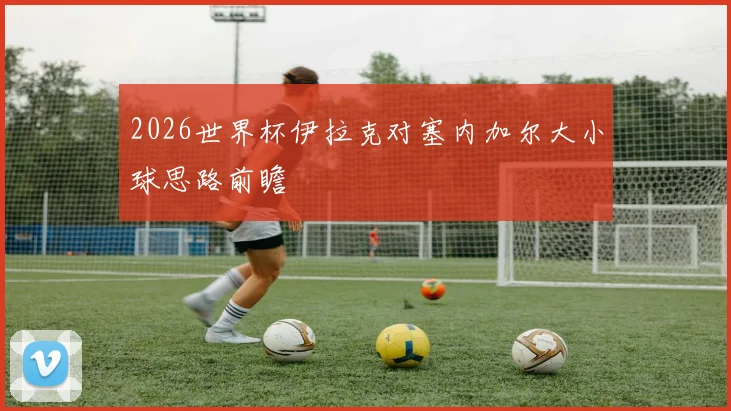2026世界杯伊拉克对塞内加尔大小球思路前瞻