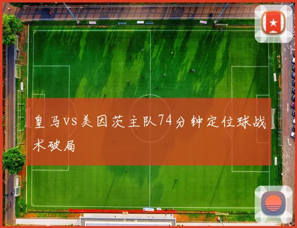 皇马vs美因茨主队74分钟定位球战术破局